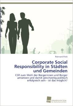 Raimund FRICK: Corporate Social Responsibility in Städten und Gemeinden: CSR zum Wohl der Bürgerinnen und Bürger umsetzen und damit gleichzeitig  politisch erfolgreich sein – ist das möglich?